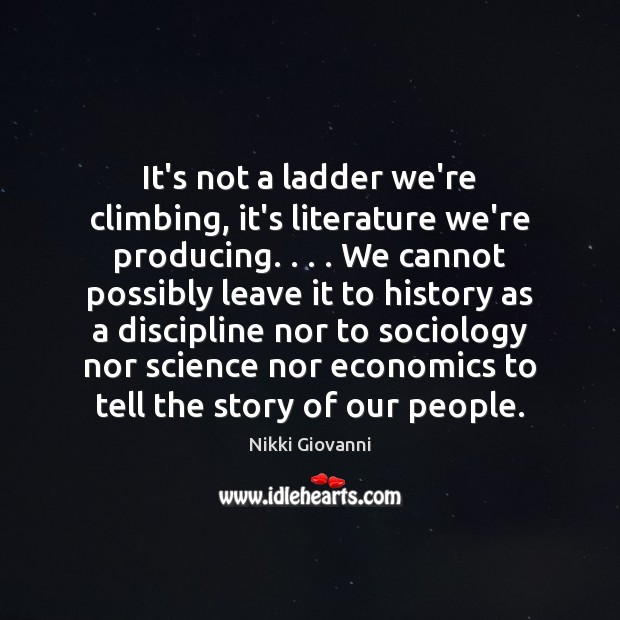 It’s not a ladder we’re climbing, it’s literature we’re producing. . . . We cannot 