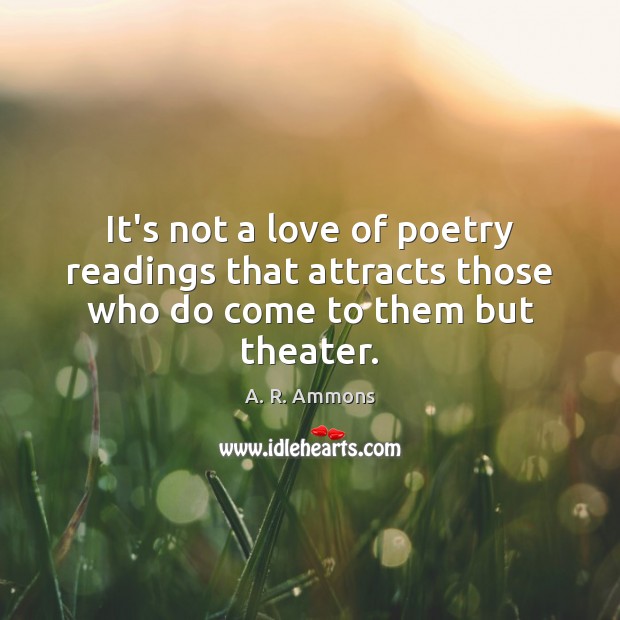 It’s not a love of poetry readings that attracts those who do come to them but theater. A. R. Ammons Picture Quote