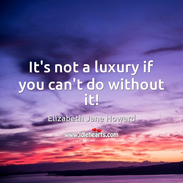 It’s not a luxury if you can’t do without it! Elizabeth Jane Howard Picture Quote
