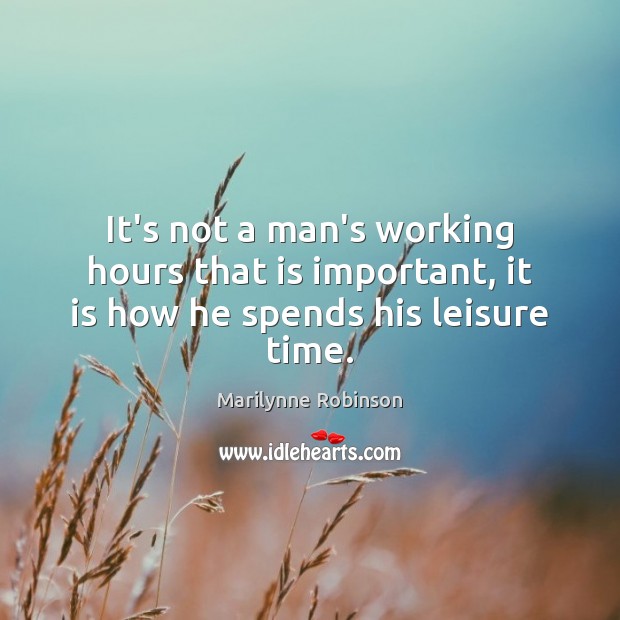 It’s not a man’s working hours that is important, it is how he spends his leisure time. Marilynne Robinson Picture Quote