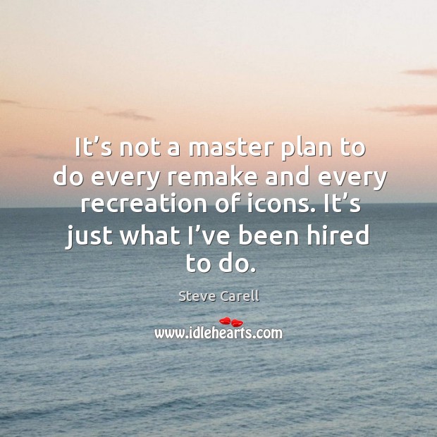 It’s not a master plan to do every remake and every recreation of icons. It’s just what I’ve been hired to do. Steve Carell Picture Quote