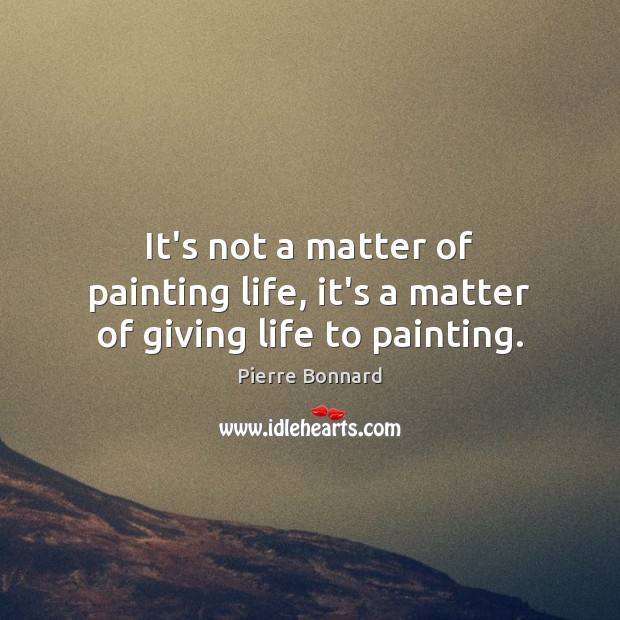 It’s not a matter of painting life, it’s a matter of giving life to painting. Pierre Bonnard Picture Quote