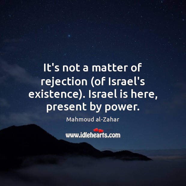It’s not a matter of rejection (of Israel’s existence). Israel is here, present by power. Mahmoud al-Zahar Picture Quote