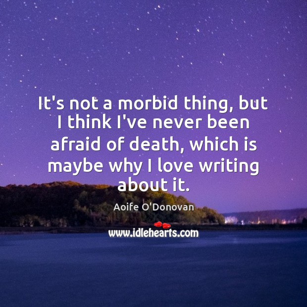 It’s not a morbid thing, but I think I’ve never been afraid Image