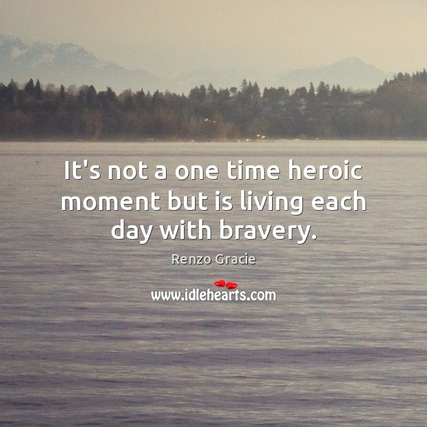 It’s not a one time heroic moment but is living each day with bravery. Renzo Gracie Picture Quote
