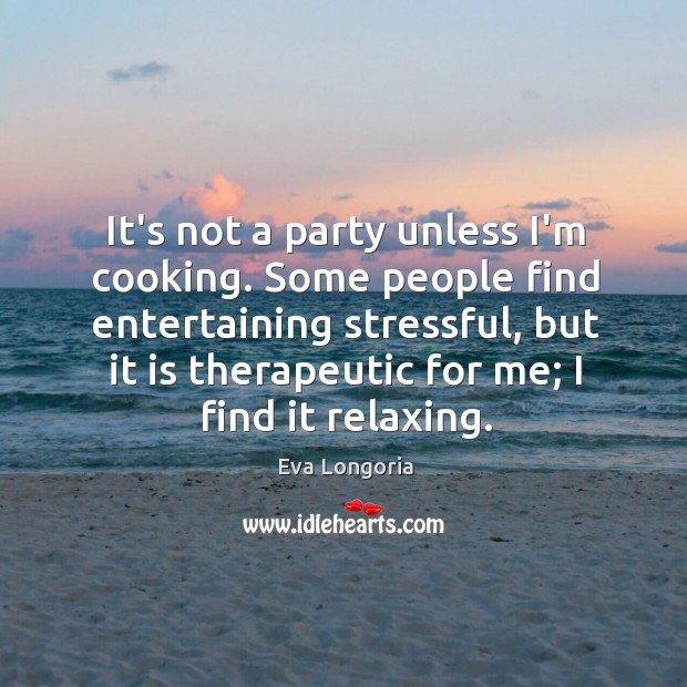 It’s not a party unless I’m cooking. Some people find entertaining stressful, Eva Longoria Picture Quote