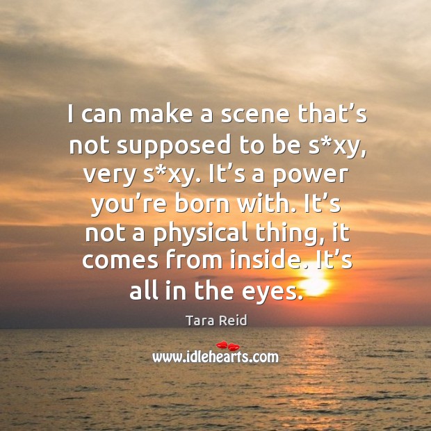 It’s not a physical thing, it comes from inside. It’s all in the eyes. Tara Reid Picture Quote