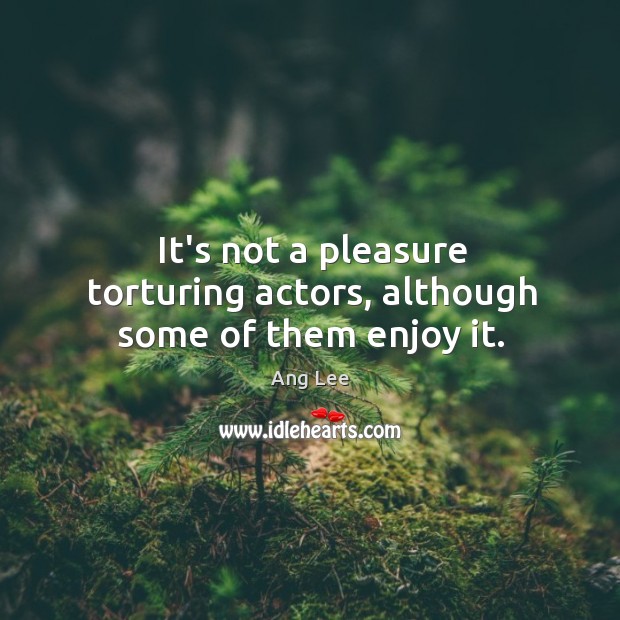 It’s not a pleasure torturing actors, although some of them enjoy it. Ang Lee Picture Quote