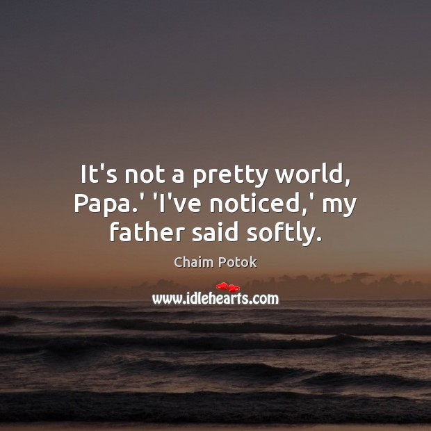 It’s not a pretty world, Papa.’ ‘I’ve noticed,’ my father said softly. Chaim Potok Picture Quote