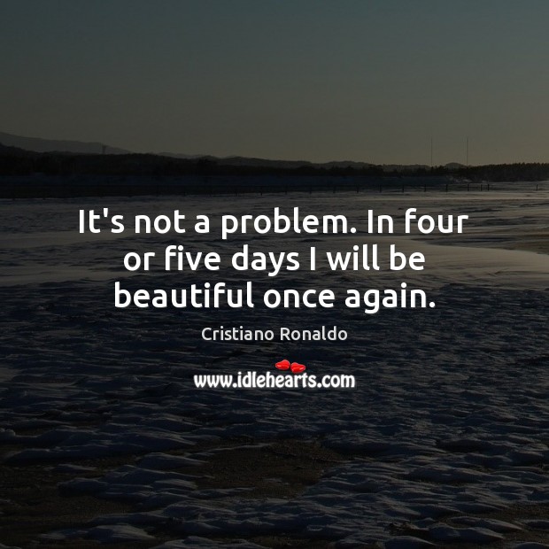 It’s not a problem. In four or five days I will be beautiful once again. Cristiano Ronaldo Picture Quote
