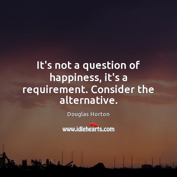 It’s not a question of happiness, it’s a requirement. Consider the alternative. Douglas Horton Picture Quote