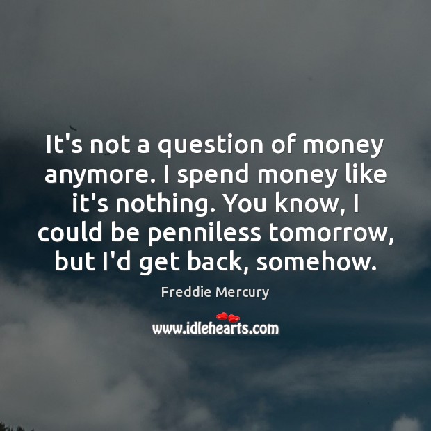 It’s not a question of money anymore. I spend money like it’s Freddie Mercury Picture Quote