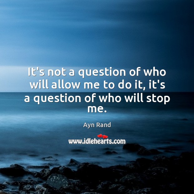 It’s not a question of who will allow me to do it, it’s a question of who will stop me. Image