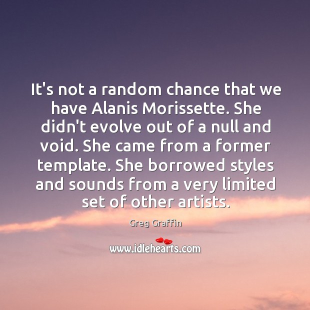 It’s not a random chance that we have Alanis Morissette. She didn’t Image