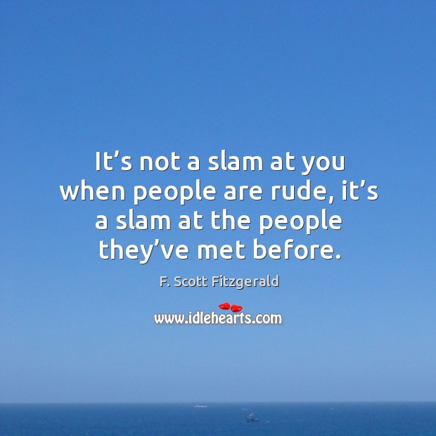 It’s not a slam at you when people are rude, it’s a slam at the people they’ve met before. Image