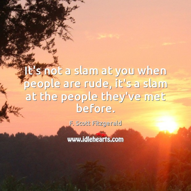 It’s not a slam at you when people are rude, it’s a slam at the people they’ve met before. Image