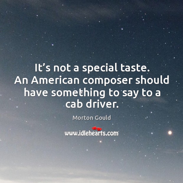 It’s not a special taste. An american composer should have something to say to a cab driver. Morton Gould Picture Quote