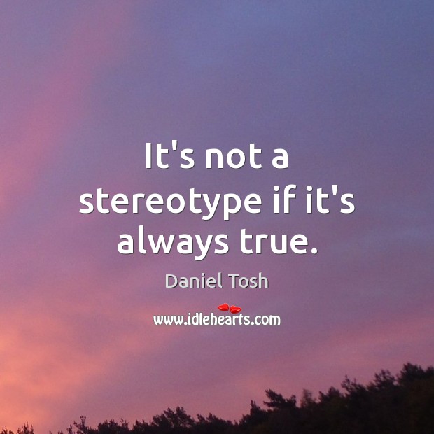 It’s not a stereotype if it’s always true. Daniel Tosh Picture Quote