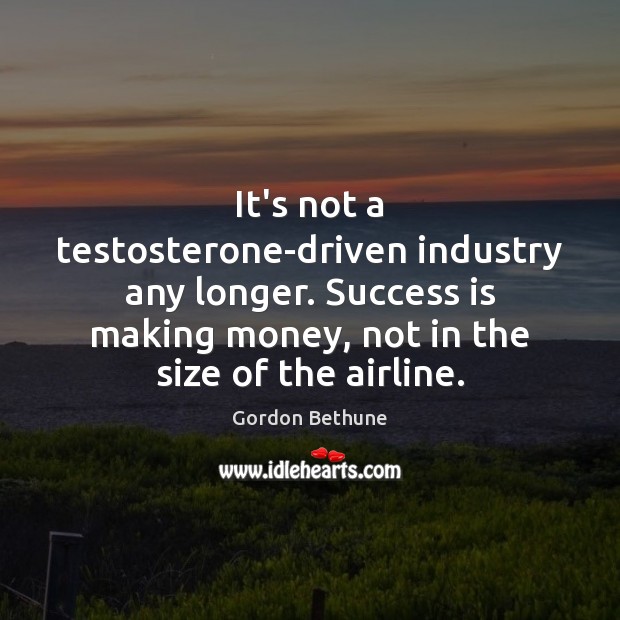 It’s not a testosterone-driven industry any longer. Success is making money, not Gordon Bethune Picture Quote