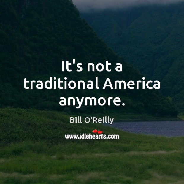 It’s not a traditional America anymore. Bill O’Reilly Picture Quote