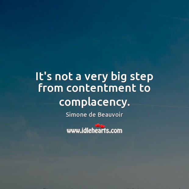 It’s not a very big step from contentment to complacency. Simone de Beauvoir Picture Quote