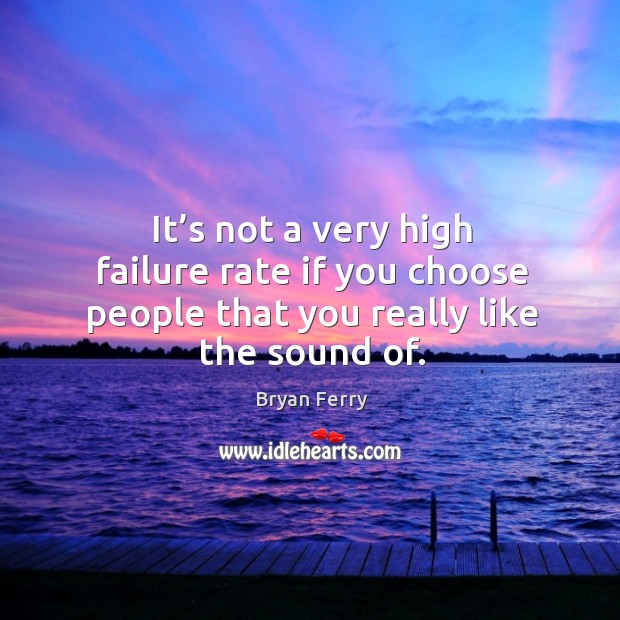 It’s not a very high failure rate if you choose people that you really like the sound of. Bryan Ferry Picture Quote