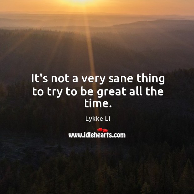 It’s not a very sane thing to try to be great all the time. Image