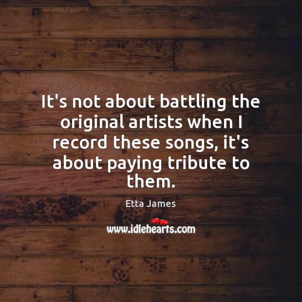 It’s not about battling the original artists when I record these songs, Etta James Picture Quote