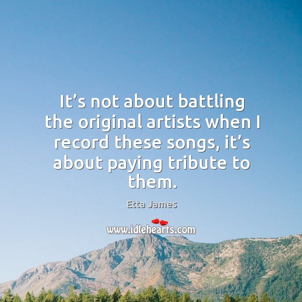 It’s not about battling the original artists when I record these songs, it’s about paying tribute to them. Etta James Picture Quote