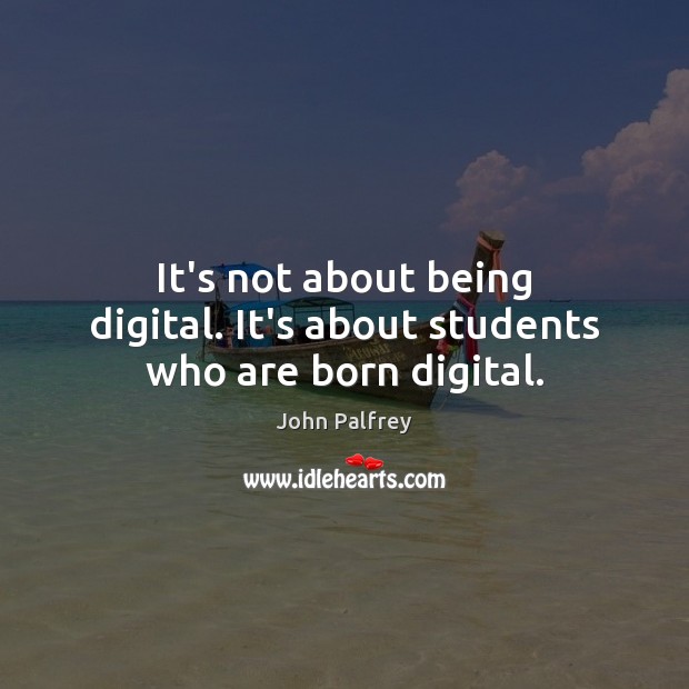 It’s not about being digital. It’s about students who are born digital. John Palfrey Picture Quote