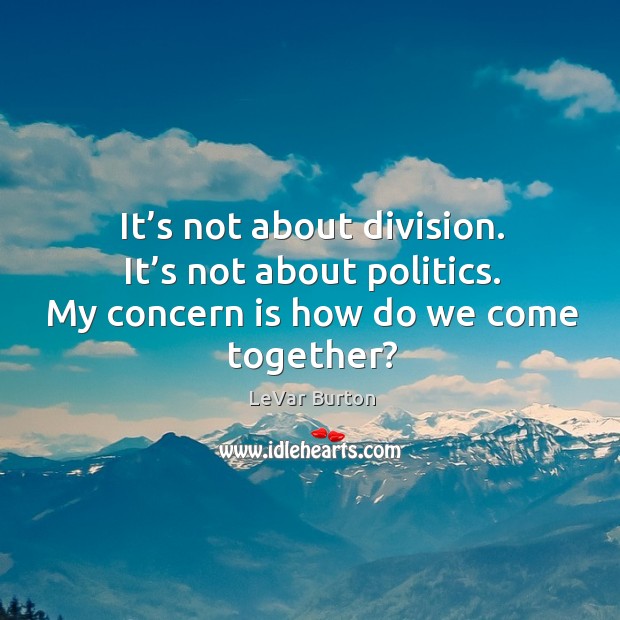 It’s not about division. It’s not about politics. My concern is how do we come together? LeVar Burton Picture Quote