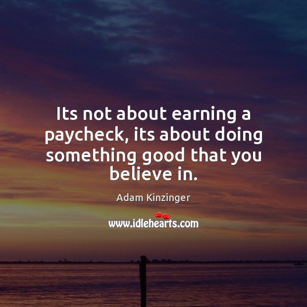 Its not about earning a paycheck, its about doing something good that you believe in. Adam Kinzinger Picture Quote