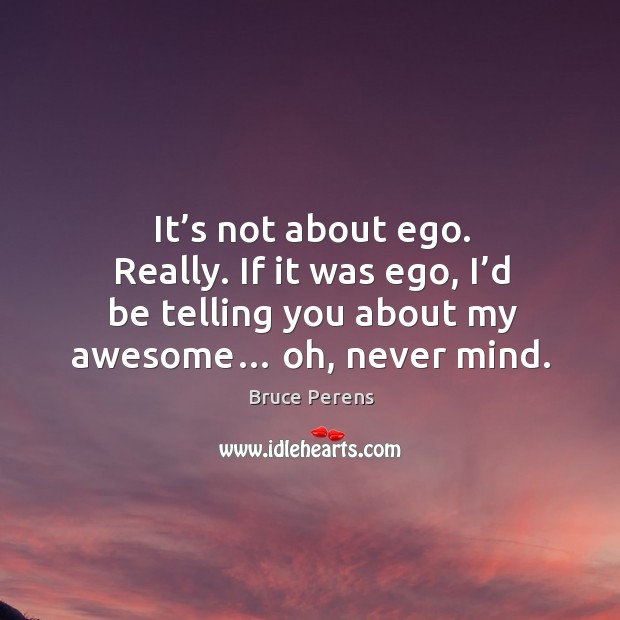 It’s not about ego. Really. If it was ego, I’d be telling you about my awesome… oh, never mind. Image