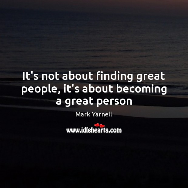 It’s not about finding great people, it’s about becoming a great person Mark Yarnell Picture Quote