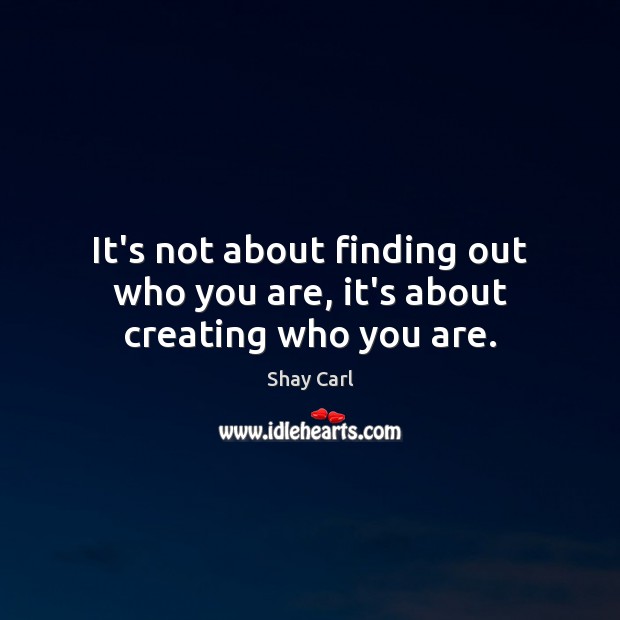 It’s not about finding out who you are, it’s about creating who you are. Shay Carl Picture Quote