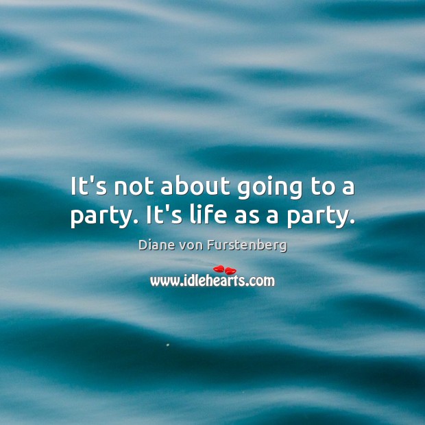 It’s not about going to a party. It’s life as a party. Image