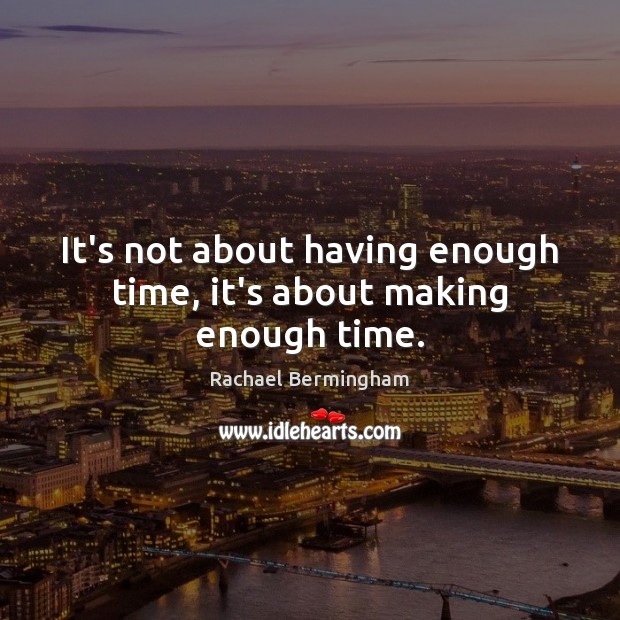 It’s not about having enough time, it’s about making enough time. Image