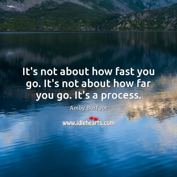 It’s not about how fast you go. It’s not about how far you go. It’s a process. Image