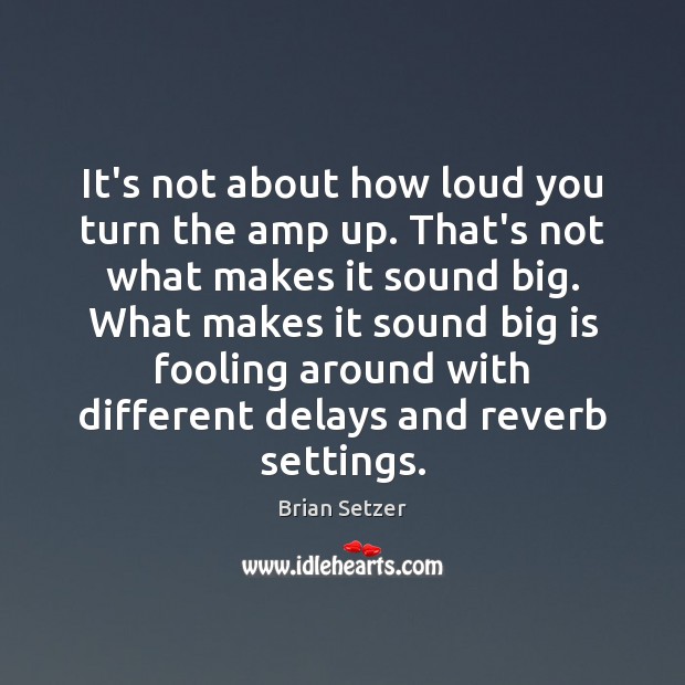 It’s not about how loud you turn the amp up. That’s not Image