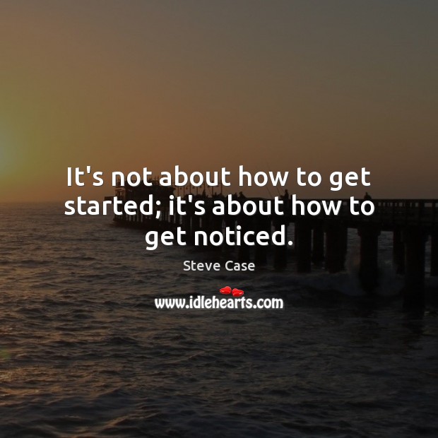 It’s not about how to get started; it’s about how to get noticed. Steve Case Picture Quote