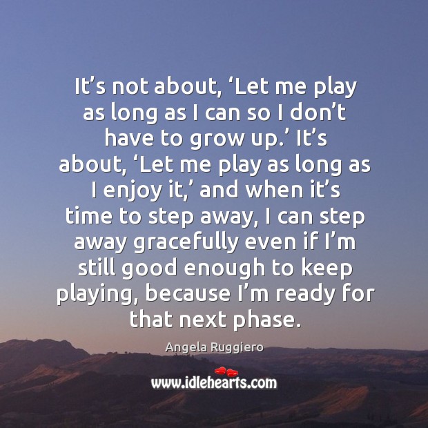 It’s not about, ‘let me play as long as I can so I don’t have to grow up.’ Angela Ruggiero Picture Quote