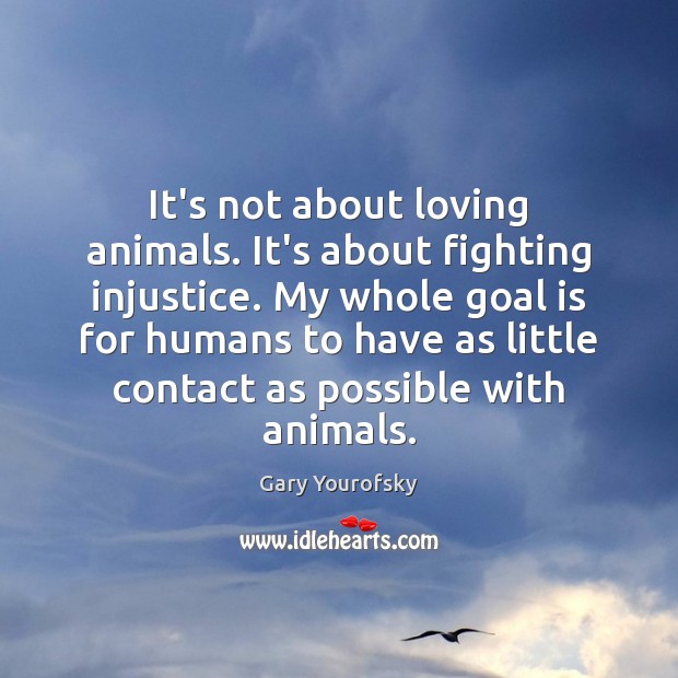 It’s not about loving animals. It’s about fighting injustice. My whole goal Gary Yourofsky Picture Quote
