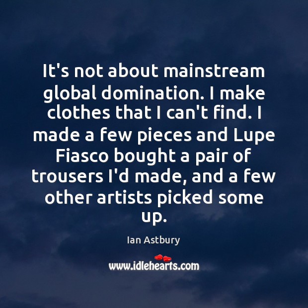 It’s not about mainstream global domination. I make clothes that I can’t Ian Astbury Picture Quote
