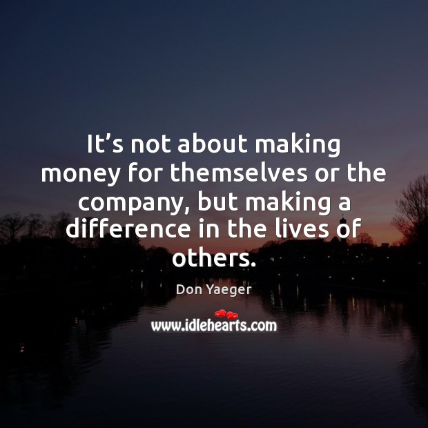 It’s not about making money for themselves or the company, but Don Yaeger Picture Quote