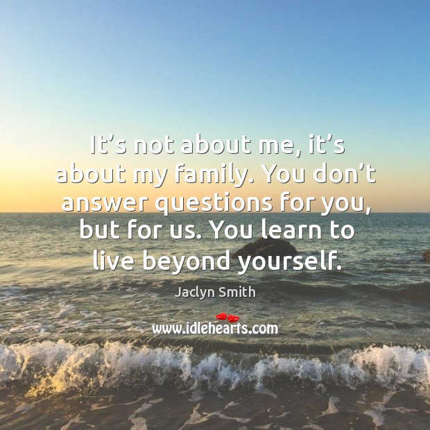It’s not about me, it’s about my family. You don’t answer questions for you, but for us. You learn to live beyond yourself. Jaclyn Smith Picture Quote