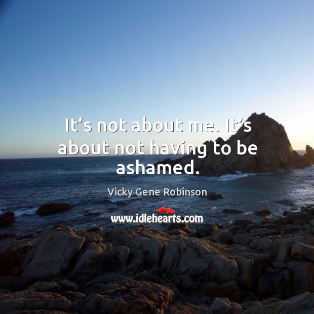 It’s not about me. It’s about not having to be ashamed. Vicky Gene Robinson Picture Quote