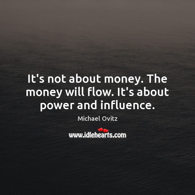 It’s not about money. The money will flow. It’s about power and influence. Michael Ovitz Picture Quote