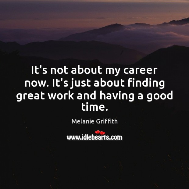 It’s not about my career now. It’s just about finding great work and having a good time. Image