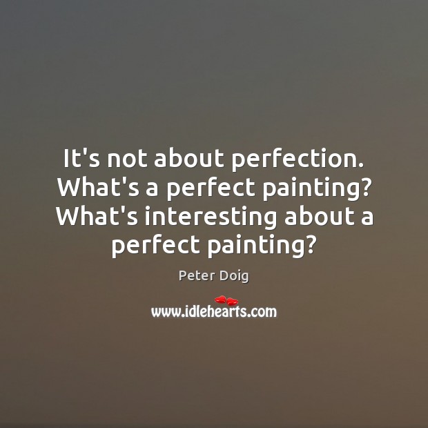 It’s not about perfection. What’s a perfect painting? What’s interesting about a Peter Doig Picture Quote