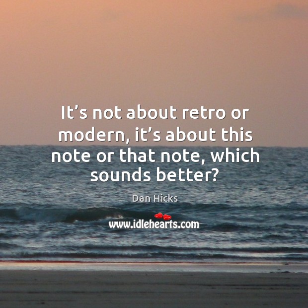 It’s not about retro or modern, it’s about this note or that note, which sounds better? Dan Hicks Picture Quote